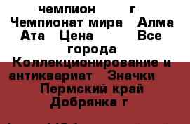 11.1) чемпион :1988 г - Чемпионат мира - Алма-Ата › Цена ­ 199 - Все города Коллекционирование и антиквариат » Значки   . Пермский край,Добрянка г.